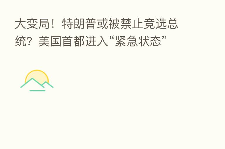 大变局!特朗普或被禁止竞选总统?美国首都进入“紧急状态”!