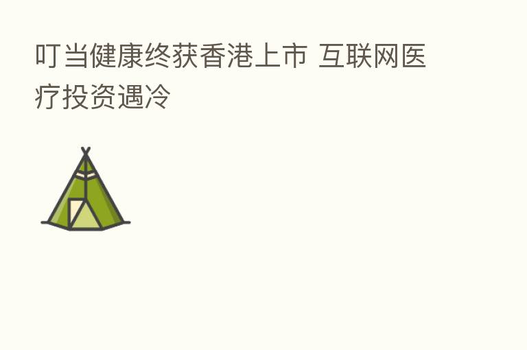 叮当健康终获香港上市 互联网医疗投资遇冷