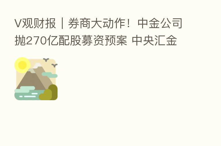 V观财报｜券商大动作！中金公司抛270亿配股募资预案 中央汇金已承诺认购