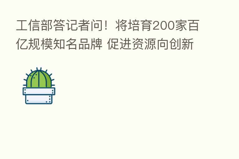 工信部答记者问!将培育200家百亿规模知名品牌 促进资源向创新药产业化聚集