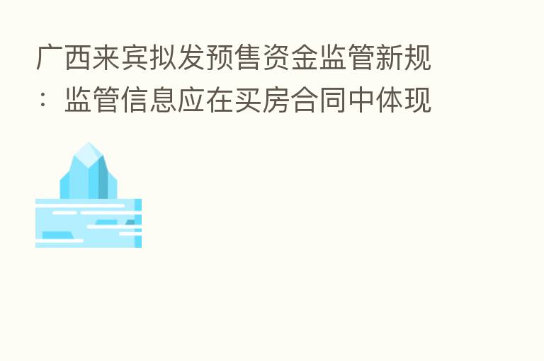 广西来宾拟发预售资金监管新规：监管信息应在买房合同中体现