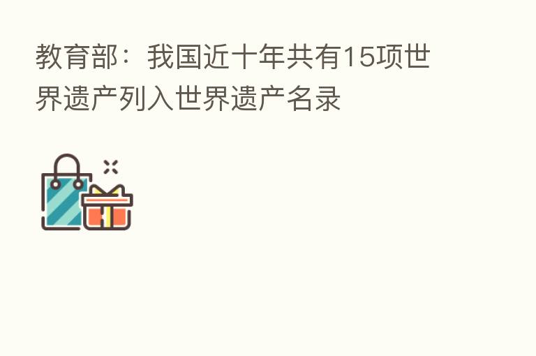 教育部:我国近十年共有15项世界遗产列入世界遗产名录
