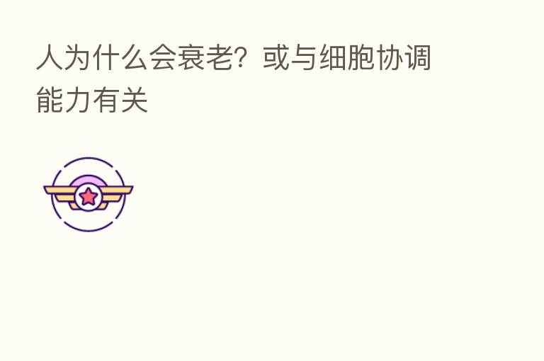 人为什么会衰老?或与细胞协调能力有关