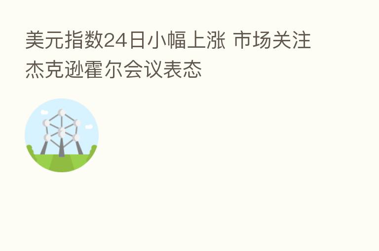 美元指数24日小幅上涨 市场关注杰克逊霍尔会议表态