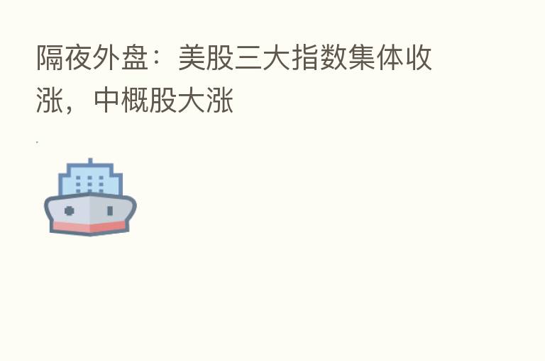 隔夜外盘:美股三大指数集体收涨,中概股大涨