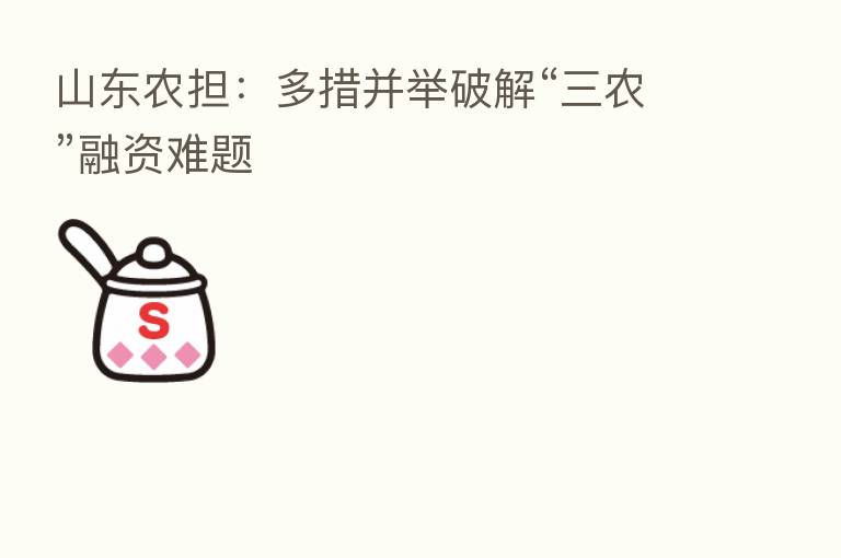 山东农担:多措并举破解“三农”融资难题