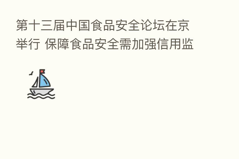    十三届中国食品安全论坛在京举行 保障食品安全需加强信用监管