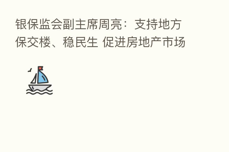 银保监会副主席周亮：支持地方保交楼、稳民生 促进房地产市场平稳健康发展