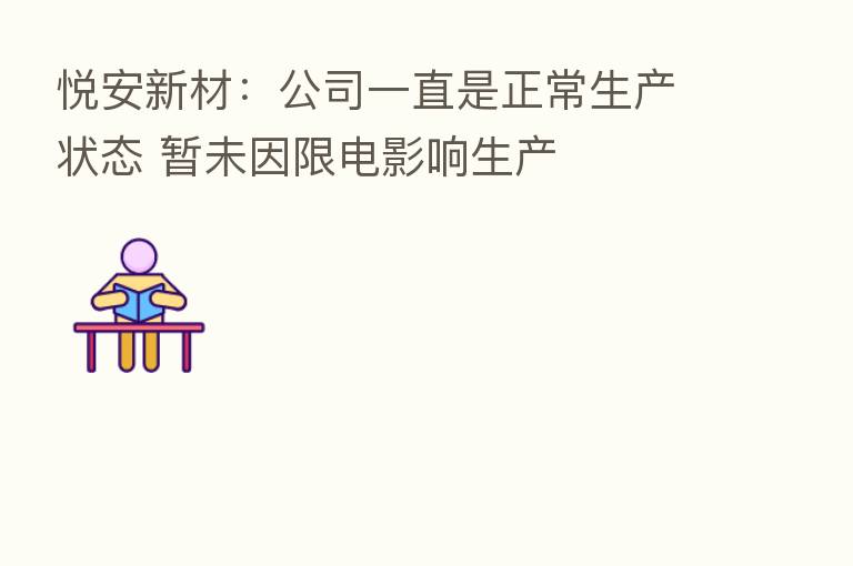 悦安新材:公司一直是正常生产状态 暂未因限电影响生产