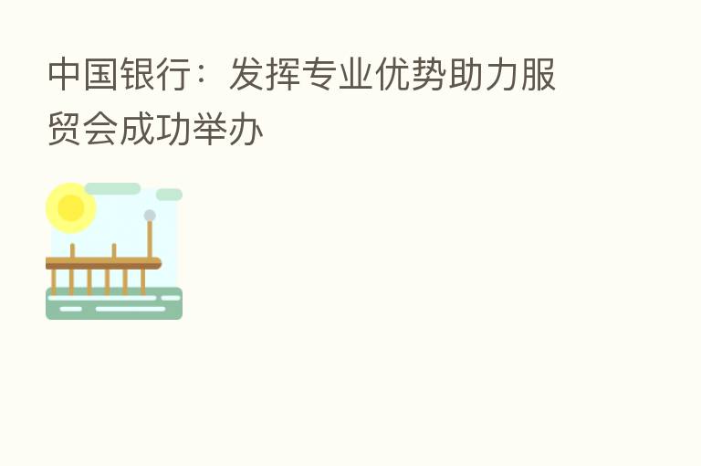 中国银行:发挥专业优势助力服贸会成功举办