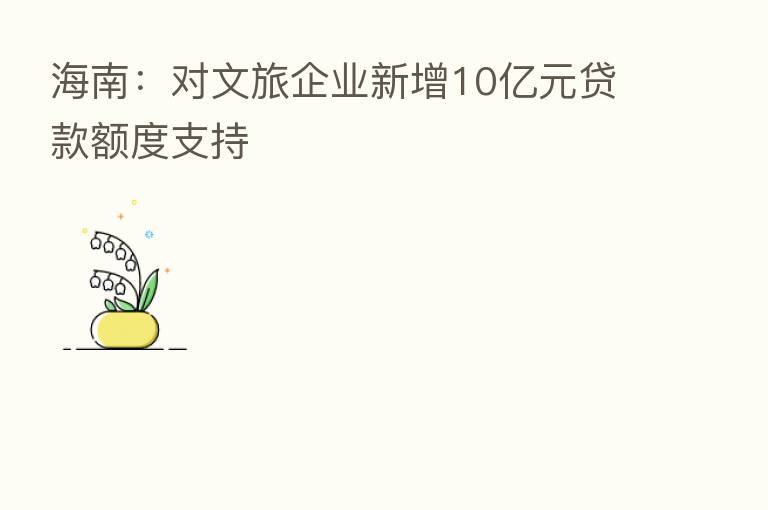 海南：对文旅企业新增10亿元贷款额度支持