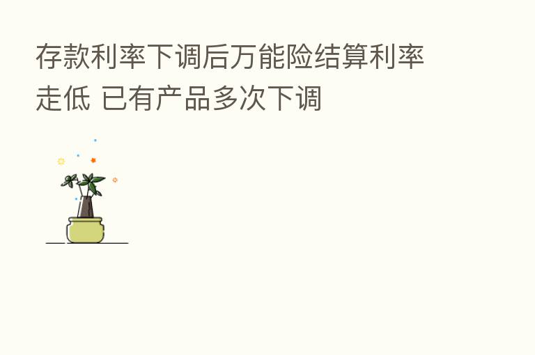 存款利率下调后万能险结算利率走低 已有产品多次下调