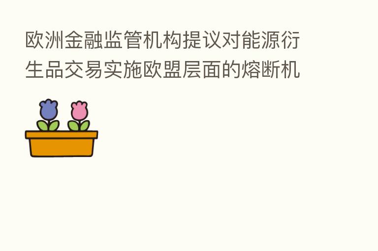 欧洲金融监管机构提议对能源衍生品交易实施欧盟层面的熔断机制
