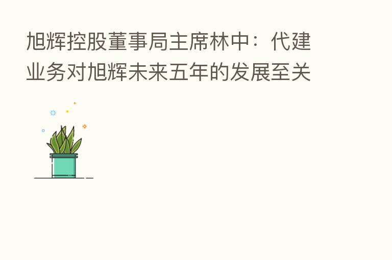 旭辉控股董事局主席林中:代建业务对旭辉未来五年的发展至关重要