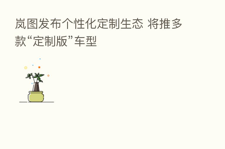 岚图发布个性化定制生态 将推多款“定制版”车型