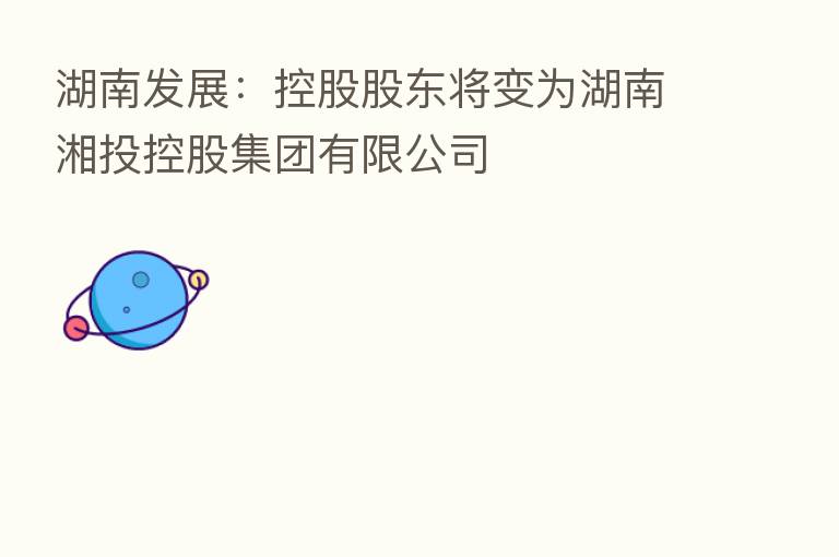 湖南发展：控股股东将变为湖南湘投控股集团有限公司