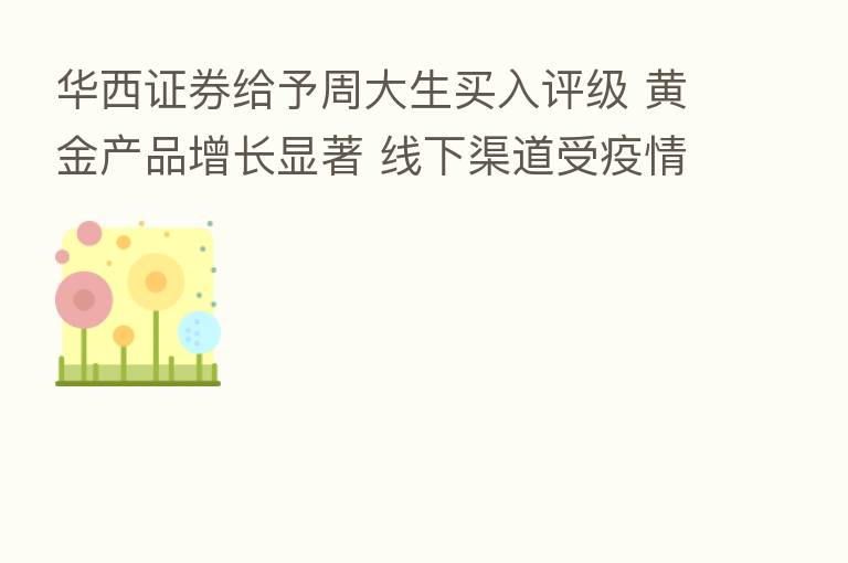 华西证券给予周大生买入评级 黄金产品增长显著 线下渠道受疫情扰动