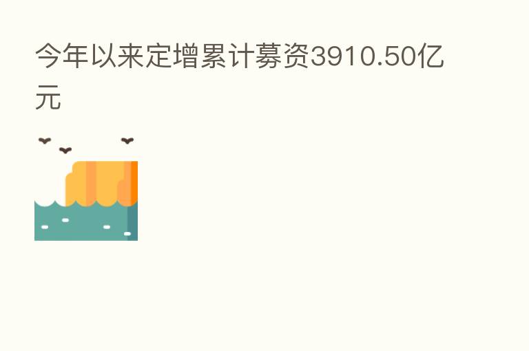 今年以来定增累计募资3910.50亿元