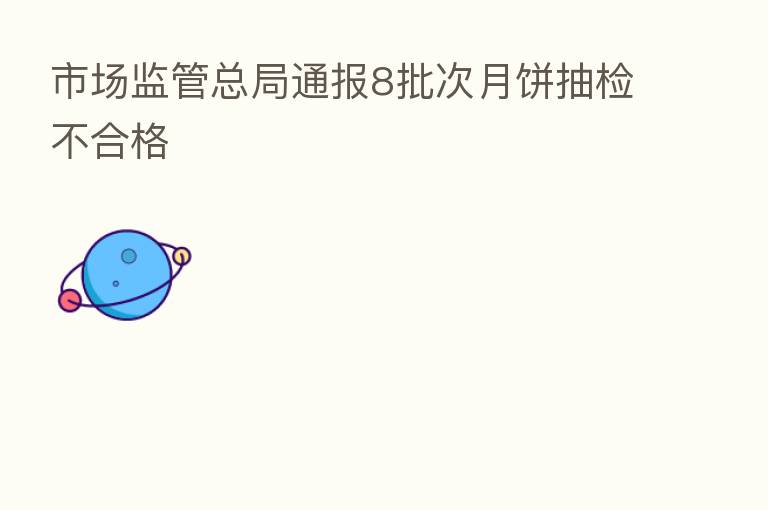 市场监管总局通报8批次月饼抽检不合格