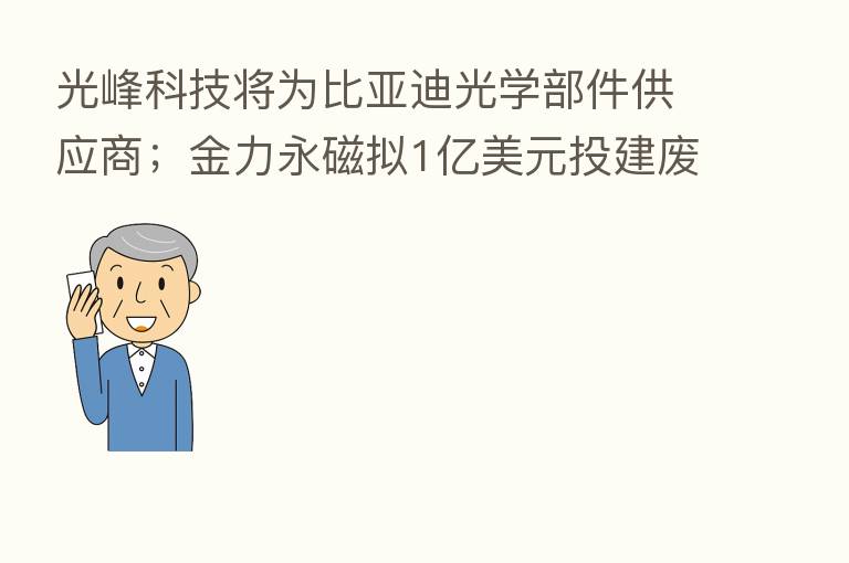 光峰科技将为比亚迪光学部件供应商；金力永磁拟1亿美元投建废旧磁钢项目