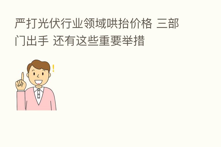 严打光伏行业领域哄抬价格 三部门出手 还有这些重要举措