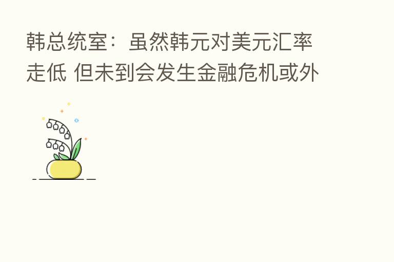 韩总统室：虽然韩元对美元汇率走低 但未到会发生金融危机或外汇危机的程度