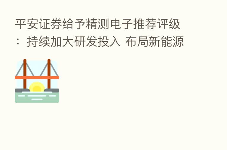 平安证券给予精测电子推荐评级：持续加大研发投入 布局新能源及半导体领域