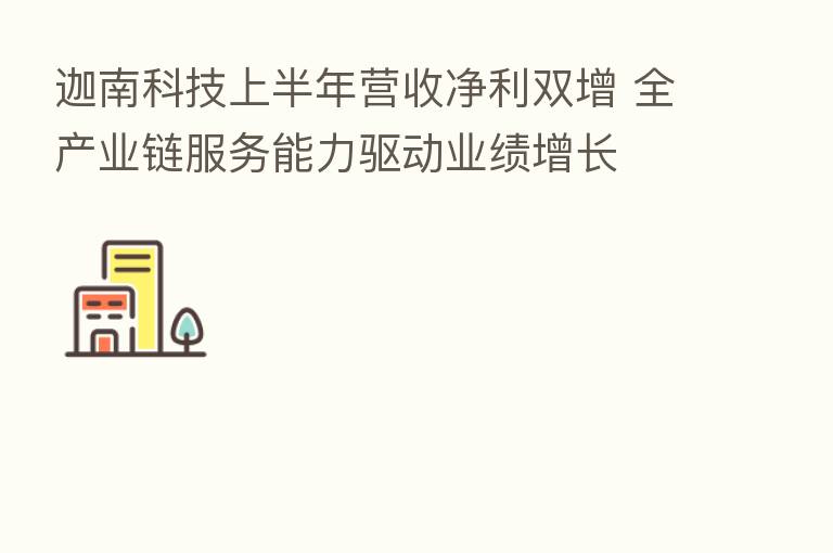 迦南科技上半年营收净利双增 全产业链服务能力驱动业绩增长