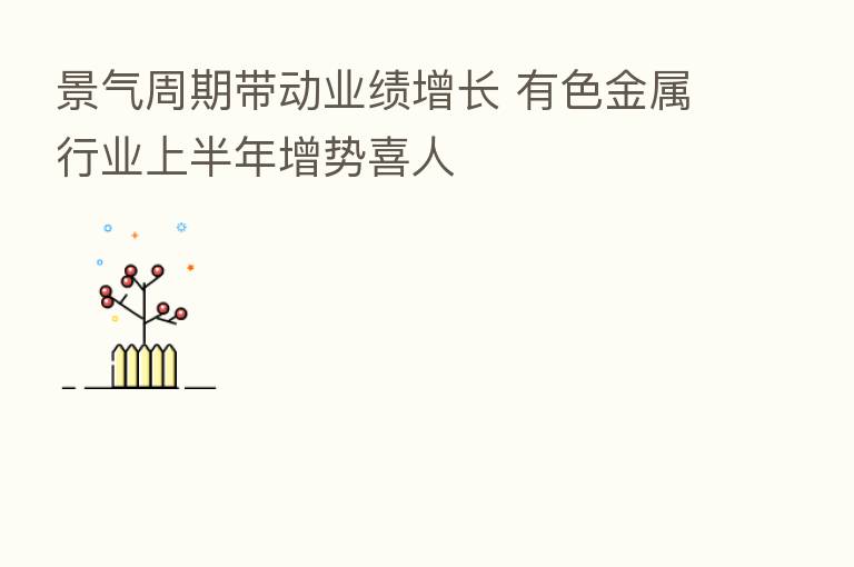 景气周期带动业绩增长 有色金属行业上半年增势喜人