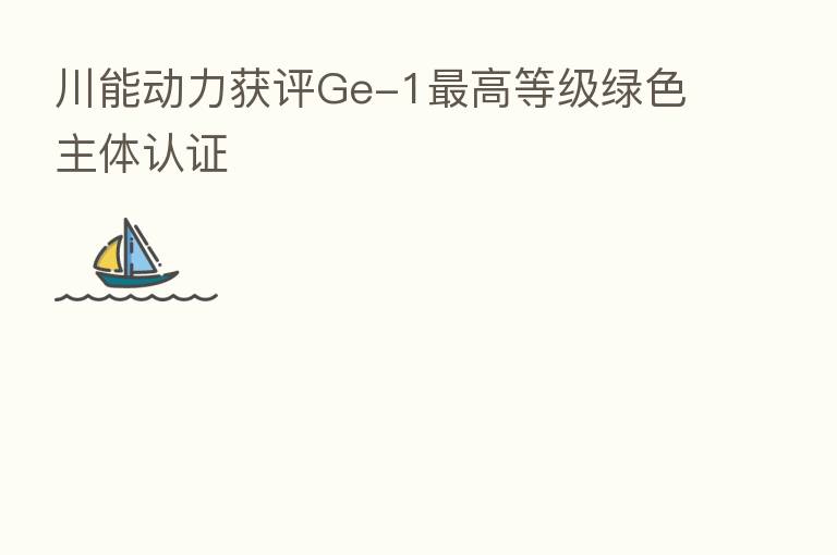 川能动力获评Ge-1 高等级绿色主体认证