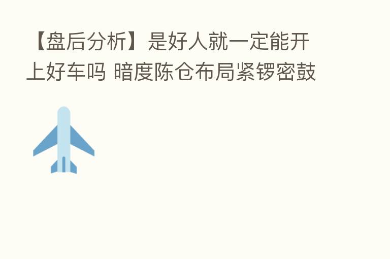 【盘后分析】是好人就一定能开上好车吗 暗度陈仓布局紧锣密鼓