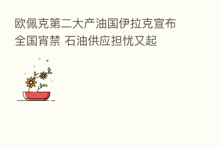 欧佩克   二大产油国伊拉克宣布全国宵禁 石油供应担忧又起