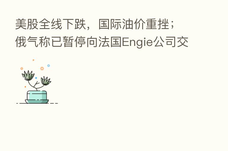 美股全线下跌,国际油价重挫;俄气称已暂停向法国Engie公司交付天然气