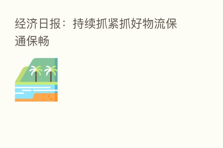 经济日报:持续抓紧抓好物流保通保畅