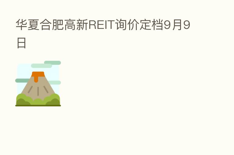 华夏合肥高新REIT询价定档9月9日