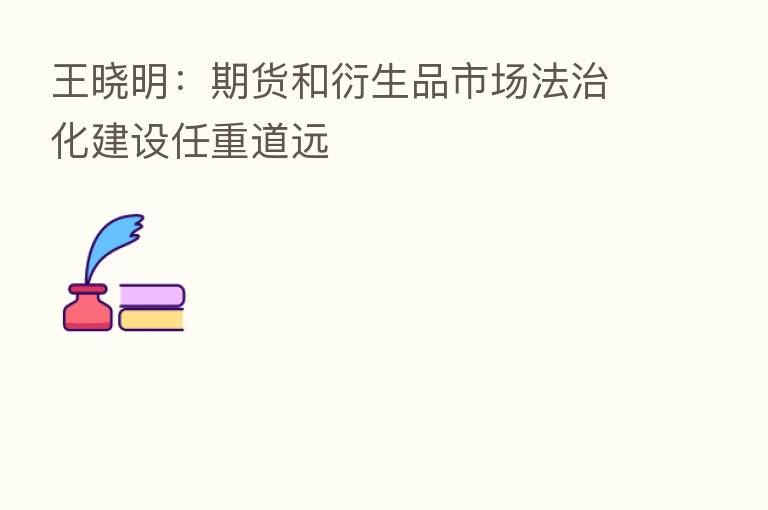 王晓明：期货和衍生品市场法治化建设任重道远