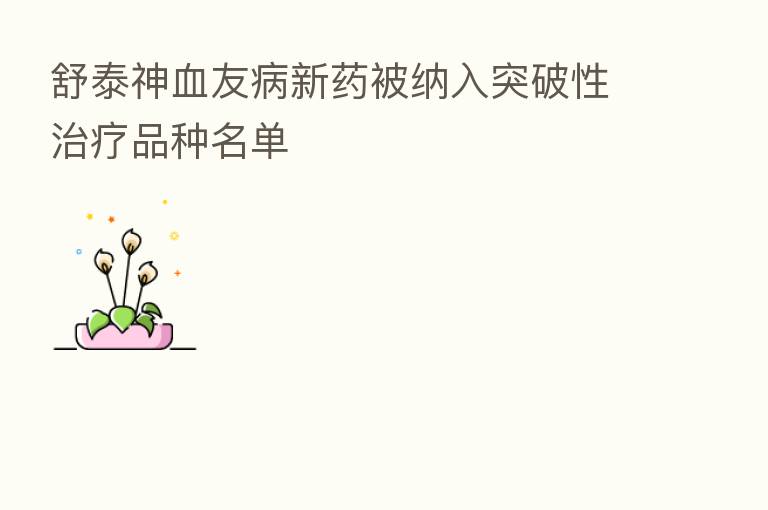 舒泰神血友病新药被纳入突破性治疗品种名单