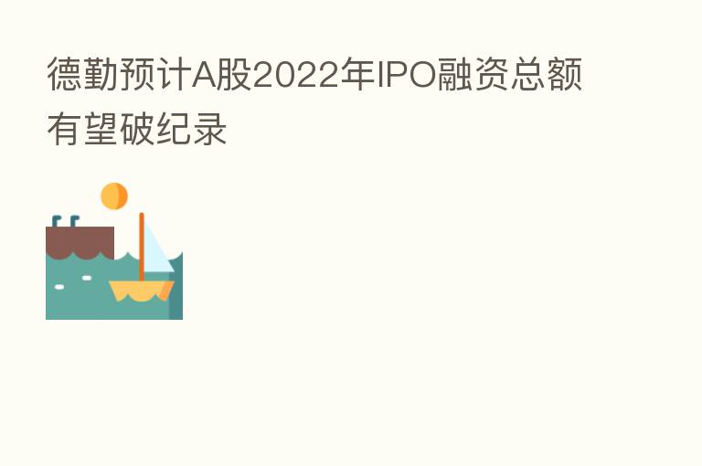 德勤预计A股2022年IPO融资总额有望破纪录
