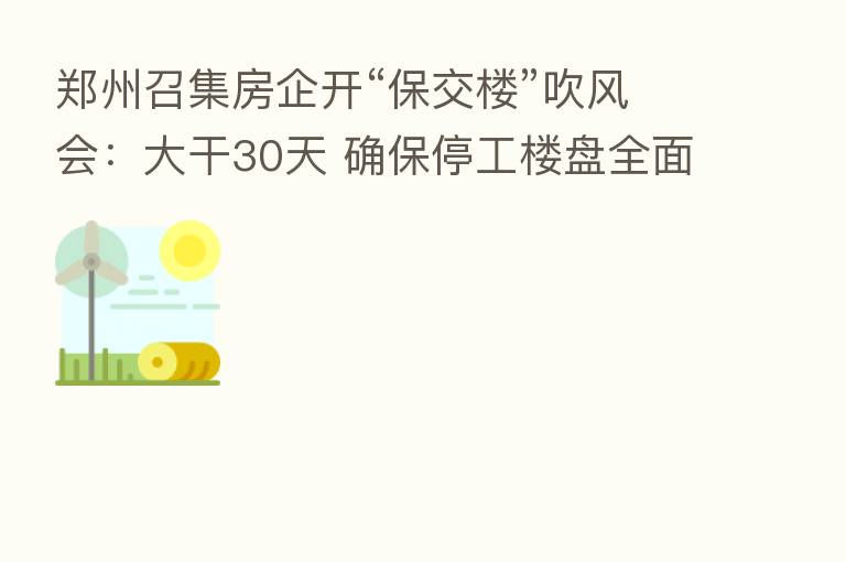 郑州召集房企开“保交楼”吹风会：大干30天 确保停工楼盘全面复工
