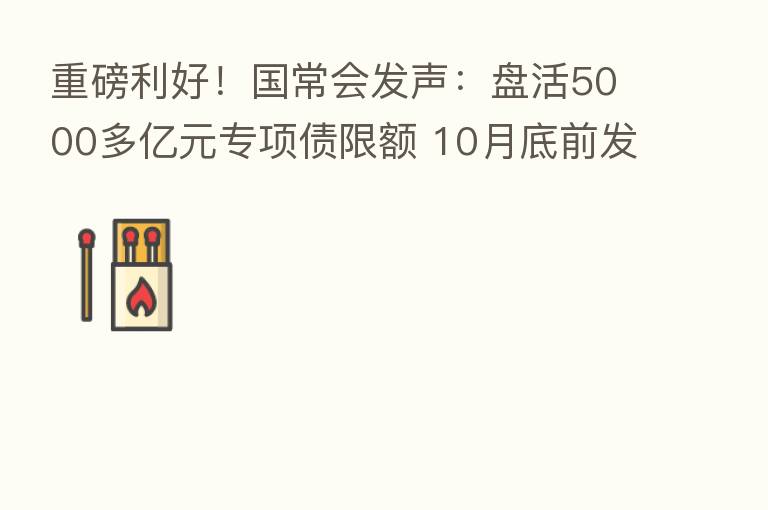 重磅利好!国常会发声:盘活5000多亿元专项债限额 10月底前发行完毕