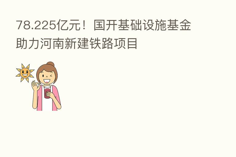 78.225亿元！国开基础设施基金助力河南新建铁路项目