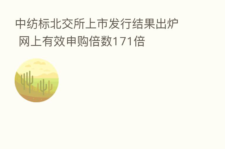 中纺标北交所上市发行结果出炉 网上有效申购倍数171倍