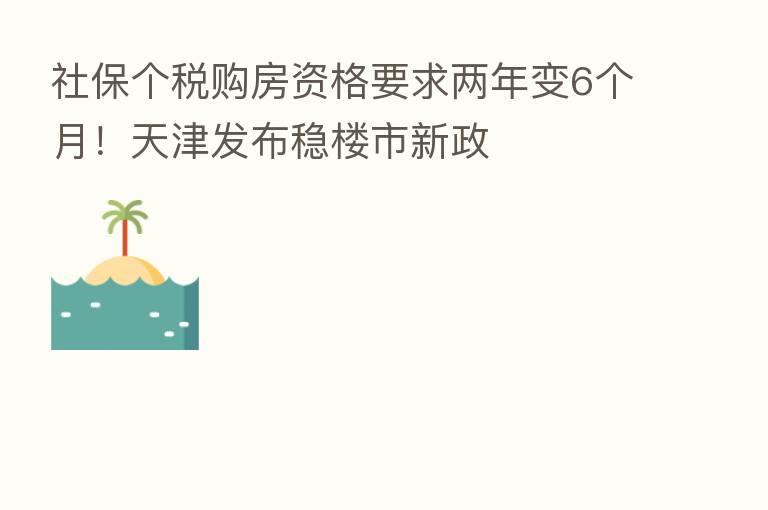 社保个税购房资格要求两年变6个月!天津发布稳楼市新政