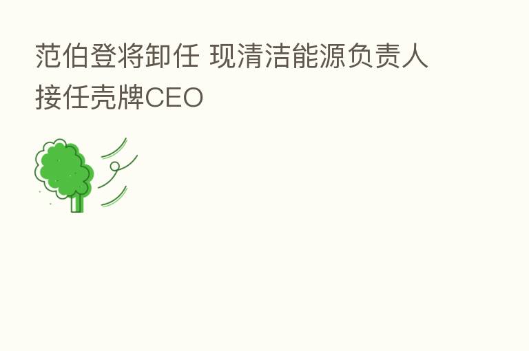范伯登将卸任 现清洁能源负责人接任壳牌CEO