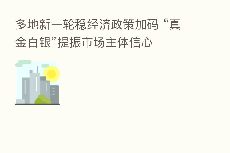 多地新一轮稳经济政策加码 “真金白银”提振市场主体信心