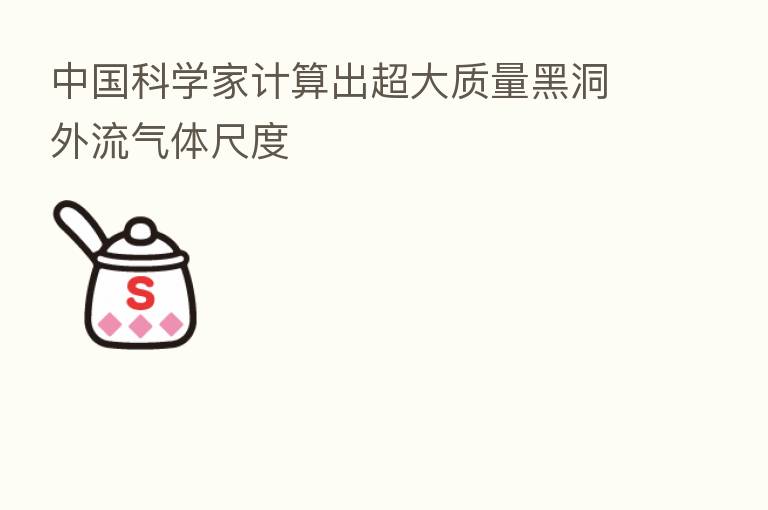 中国科学家计算出超大质量黑洞外流气体尺度