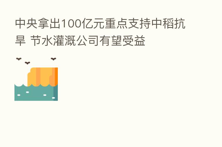 中央拿出100亿元重点支持中稻抗旱 节水灌溉公司有望受益