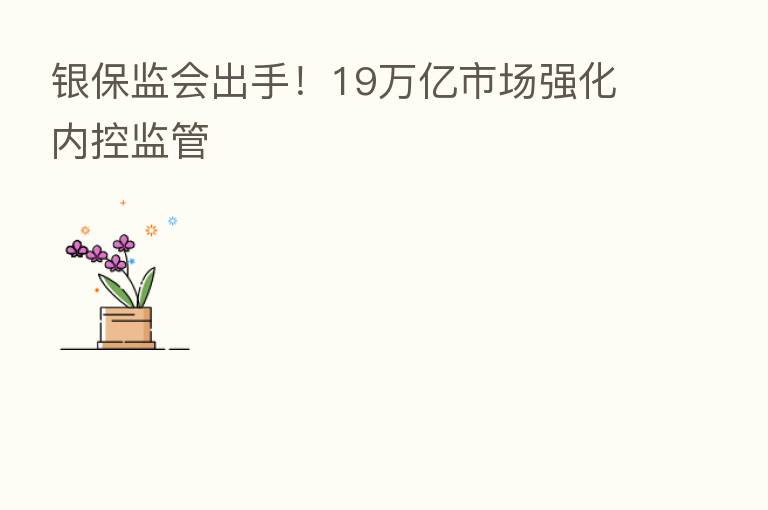 银保监会出手！19万亿市场强化内控监管