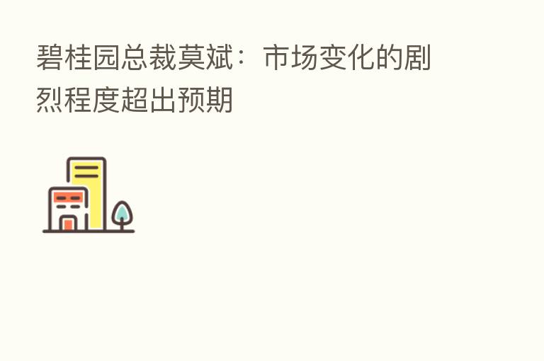 碧桂园总裁莫斌:市场变化的剧烈程度超出预期