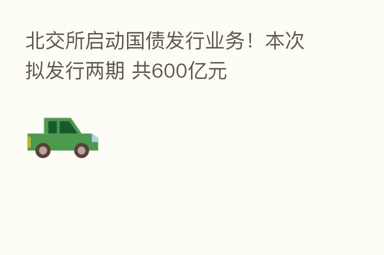 北交所启动国债发行业务!本次拟发行两期 共600亿元